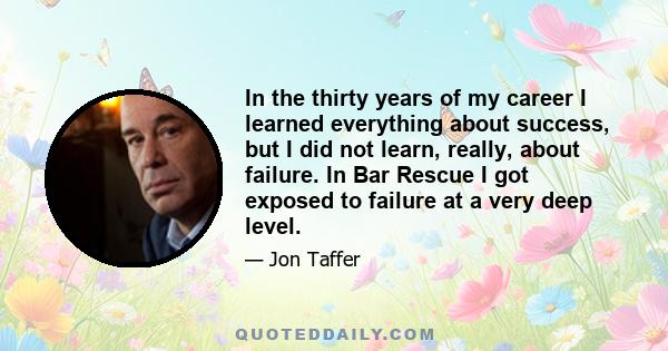 In the thirty years of my career I learned everything about success, but I did not learn, really, about failure. In Bar Rescue I got exposed to failure at a very deep level.