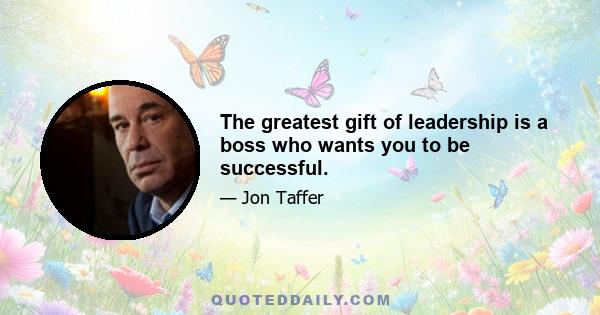 The greatest gift of leadership is a boss who wants you to be successful.