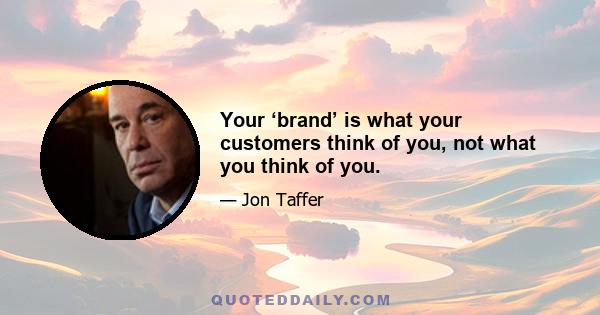 Your ‘brand’ is what your customers think of you, not what you think of you.