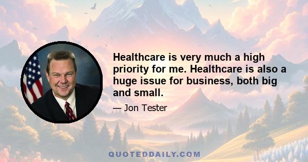 Healthcare is very much a high priority for me. Healthcare is also a huge issue for business, both big and small.