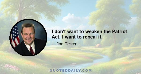 I don't want to weaken the Patriot Act. I want to repeal it.