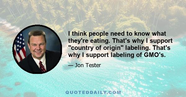 I think people need to know what they're eating. That's why I support country of origin labeling. That's why I support labeling of GMO's.