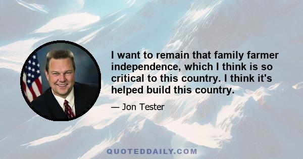 I want to remain that family farmer independence, which I think is so critical to this country. I think it's helped build this country.