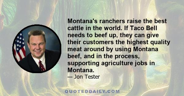 Montana's ranchers raise the best cattle in the world. If Taco Bell needs to beef up, they can give their customers the highest quality meat around by using Montana beef, and in the process, supporting agriculture jobs