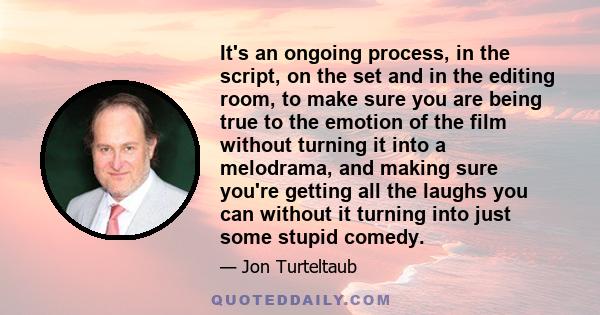 It's an ongoing process, in the script, on the set and in the editing room, to make sure you are being true to the emotion of the film without turning it into a melodrama, and making sure you're getting all the laughs