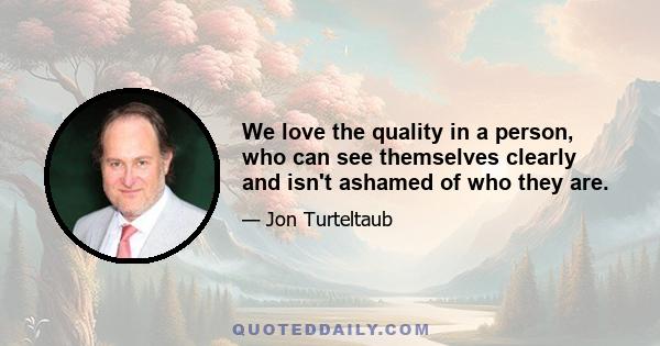 We love the quality in a person, who can see themselves clearly and isn't ashamed of who they are.