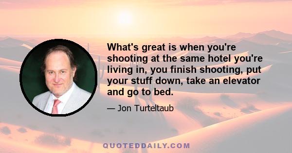 What's great is when you're shooting at the same hotel you're living in, you finish shooting, put your stuff down, take an elevator and go to bed.