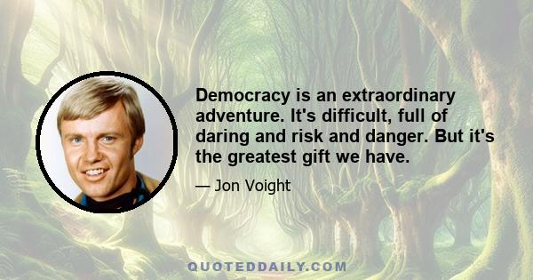 Democracy is an extraordinary adventure. It's difficult, full of daring and risk and danger. But it's the greatest gift we have.