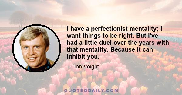 I have a perfectionist mentality; I want things to be right. But I've had a little duel over the years with that mentality. Because it can inhibit you.