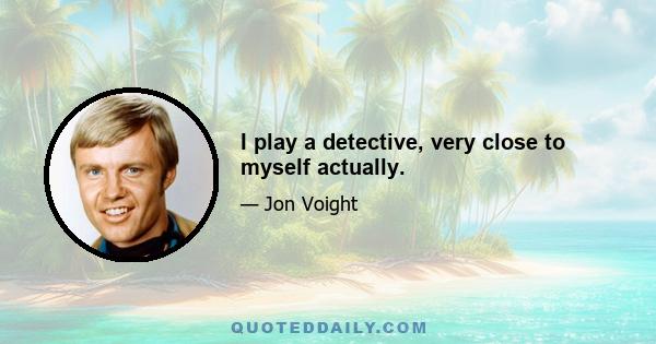 I play a detective, very close to myself actually.