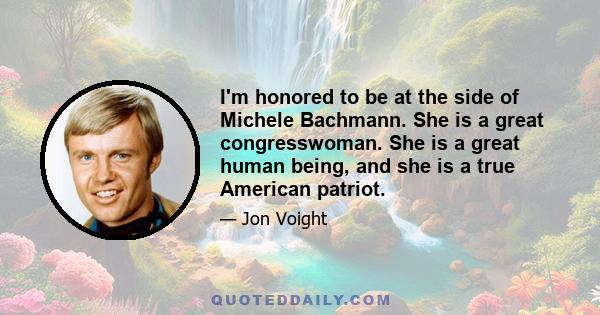 I'm honored to be at the side of Michele Bachmann. She is a great congresswoman. She is a great human being, and she is a true American patriot.