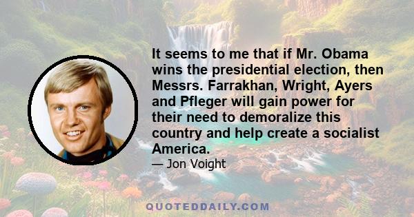 It seems to me that if Mr. Obama wins the presidential election, then Messrs. Farrakhan, Wright, Ayers and Pfleger will gain power for their need to demoralize this country and help create a socialist America.