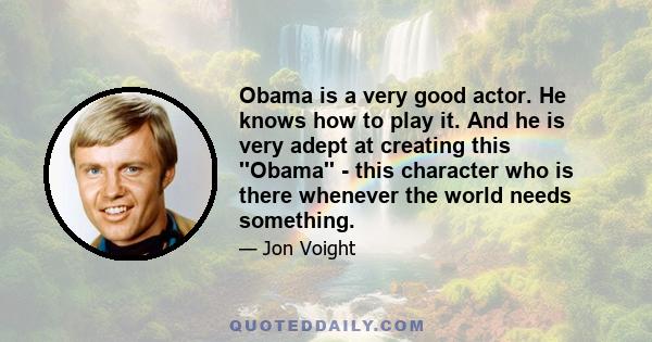 Obama is a very good actor. He knows how to play it. And he is very adept at creating this ''Obama'' - this character who is there whenever the world needs something.