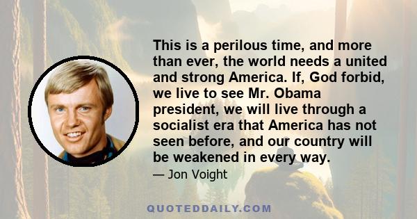 This is a perilous time, and more than ever, the world needs a united and strong America. If, God forbid, we live to see Mr. Obama president, we will live through a socialist era that America has not seen before, and