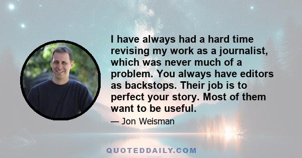 I have always had a hard time revising my work as a journalist, which was never much of a problem. You always have editors as backstops. Their job is to perfect your story. Most of them want to be useful.