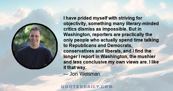 I have prided myself with striving for objectivity, something many literary-minded critics dismiss as impossible. But in Washington, reporters are practically the only people who actually spend time talking to