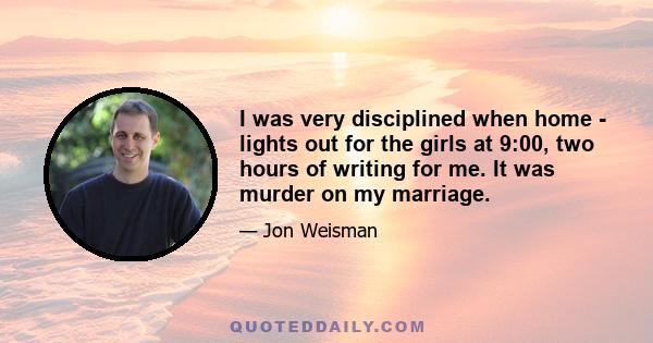 I was very disciplined when home - lights out for the girls at 9:00, two hours of writing for me. It was murder on my marriage.