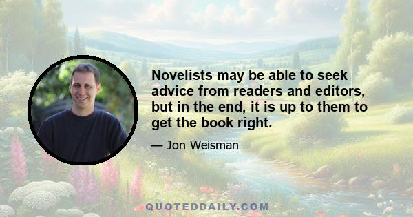 Novelists may be able to seek advice from readers and editors, but in the end, it is up to them to get the book right.