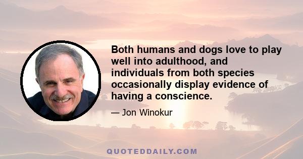 Both humans and dogs love to play well into adulthood, and individuals from both species occasionally display evidence of having a conscience.