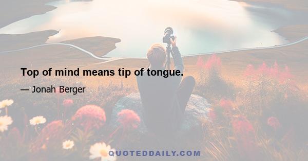 Top of mind means tip of tongue.