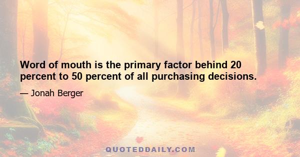 Word of mouth is the primary factor behind 20 percent to 50 percent of all purchasing decisions.