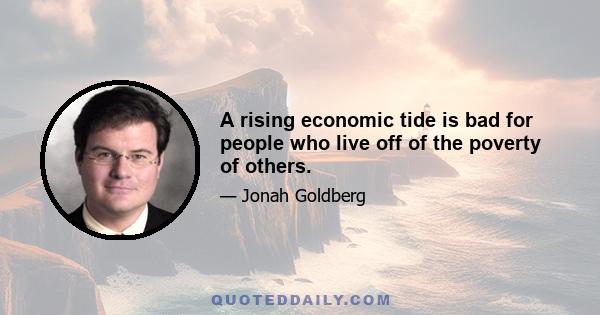 A rising economic tide is bad for people who live off of the poverty of others.