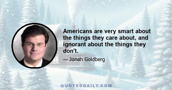 Americans are very smart about the things they care about, and ignorant about the things they don't.