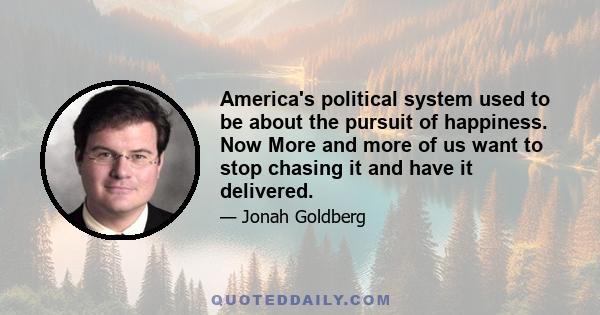 America's political system used to be about the pursuit of happiness. Now More and more of us want to stop chasing it and have it delivered.