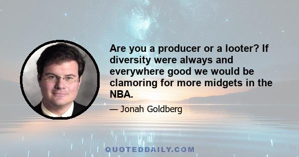 Are you a producer or a looter? If diversity were always and everywhere good we would be clamoring for more midgets in the NBA.