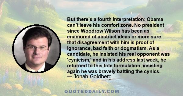 But there's a fourth interpretation: Obama can't leave his comfort zone. No president since Woodrow Wilson has been as enamored of abstract ideas or more sure that disagreement with him is proof of ignorance, bad faith