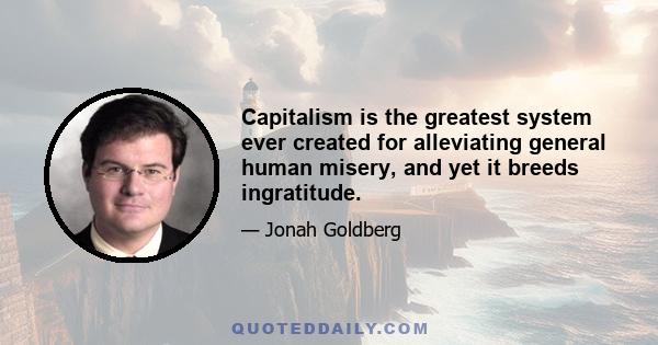 Capitalism is the greatest system ever created for alleviating general human misery, and yet it breeds ingratitude.