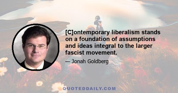 [C]ontemporary liberalism stands on a foundation of assumptions and ideas integral to the larger fascist movement.