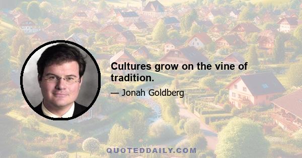 Cultures grow on the vine of tradition.