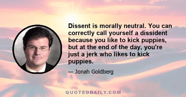 Dissent is morally neutral. You can correctly call yourself a dissident because you like to kick puppies, but at the end of the day, you're just a jerk who likes to kick puppies.