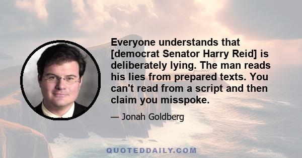 Everyone understands that [democrat Senator Harry Reid] is deliberately lying. The man reads his lies from prepared texts. You can't read from a script and then claim you misspoke.