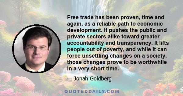 Free trade has been proven, time and again, as a reliable path to economic development. It pushes the public and private sectors alike toward greater accountability and transparency. It lifts people out of poverty, and