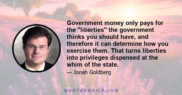 Government money only pays for the liberties the government thinks you should have, and therefore it can determine how you exercise them. That turns liberties into privileges dispensed at the whim of the state.