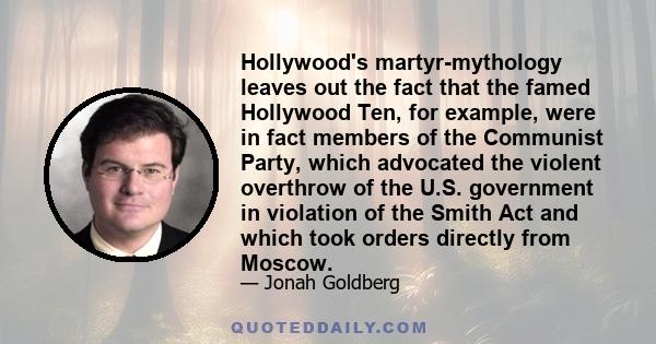 Hollywood's martyr-mythology leaves out the fact that the famed Hollywood Ten, for example, were in fact members of the Communist Party, which advocated the violent overthrow of the U.S. government in violation of the