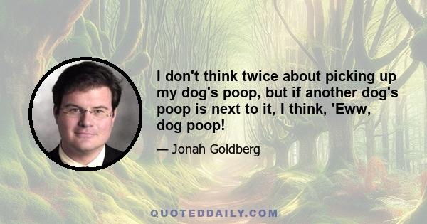 I don't think twice about picking up my dog's poop, but if another dog's poop is next to it, I think, 'Eww, dog poop!