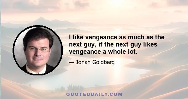 I like vengeance as much as the next guy, if the next guy likes vengeance a whole lot.