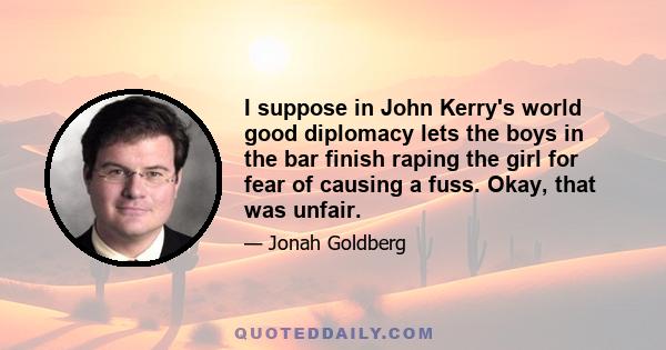 I suppose in John Kerry's world good diplomacy lets the boys in the bar finish raping the girl for fear of causing a fuss. Okay, that was unfair.