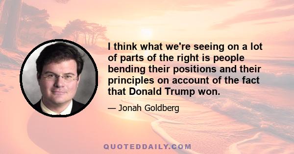 I think what we're seeing on a lot of parts of the right is people bending their positions and their principles on account of the fact that Donald Trump won.