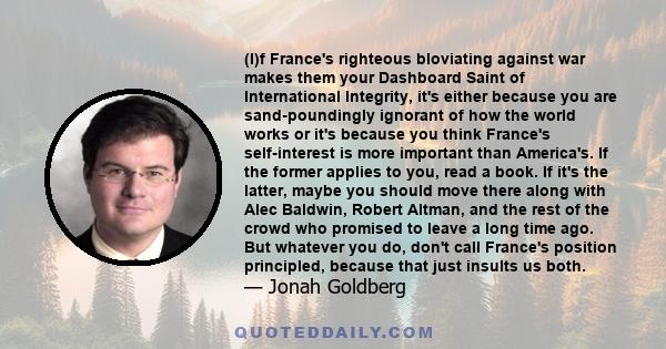 (I)f France's righteous bloviating against war makes them your Dashboard Saint of International Integrity, it's either because you are sand-poundingly ignorant of how the world works or it's because you think France's