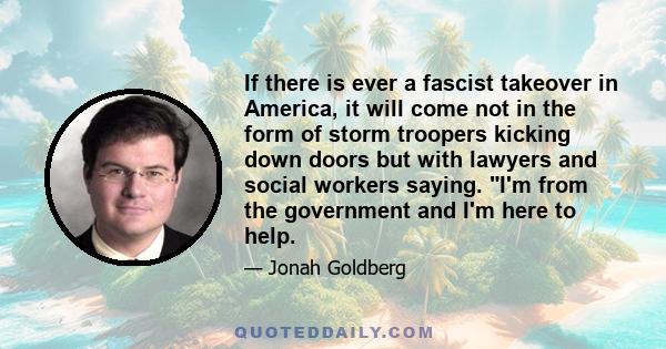 If there is ever a fascist takeover in America, it will come not in the form of storm troopers kicking down doors but with lawyers and social workers saying. I'm from the government and I'm here to help.