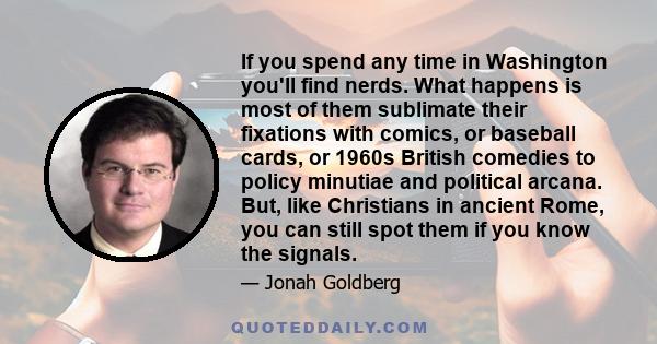 If you spend any time in Washington you'll find nerds. What happens is most of them sublimate their fixations with comics, or baseball cards, or 1960s British comedies to policy minutiae and political arcana. But, like