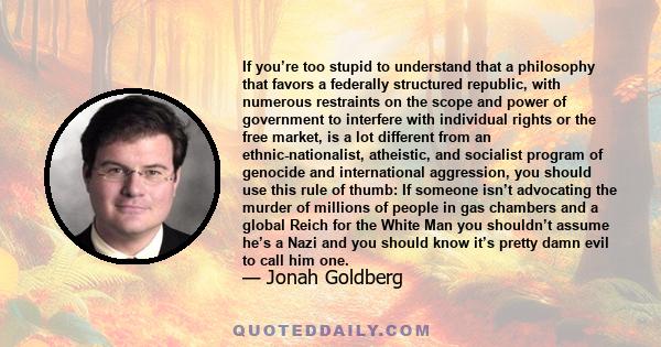 If you’re too stupid to understand that a philosophy that favors a federally structured republic, with numerous restraints on the scope and power of government to interfere with individual rights or the free market, is