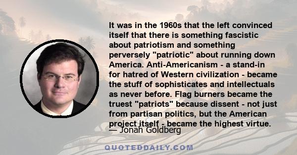 It was in the 1960s that the left convinced itself that there is something fascistic about patriotism and something perversely patriotic about running down America. Anti-Americanism - a stand-in for hatred of Western