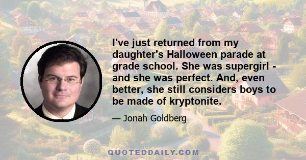 I've just returned from my daughter's Halloween parade at grade school. She was supergirl - and she was perfect. And, even better, she still considers boys to be made of kryptonite.