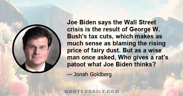 Joe Biden says the Wall Street crisis is the result of George W. Bush's tax cuts, which makes as much sense as blaming the rising price of fairy dust. But as a wise man once asked, Who gives a rat's patoot what Joe