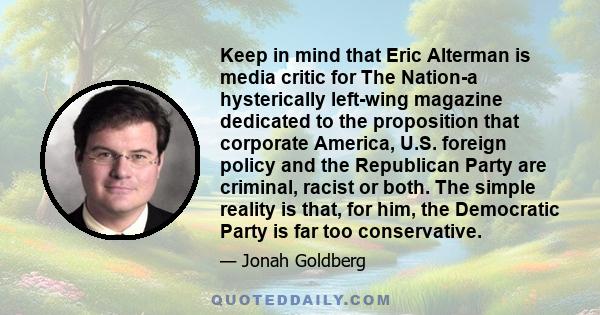 Keep in mind that Eric Alterman is media critic for The Nation-a hysterically left-wing magazine dedicated to the proposition that corporate America, U.S. foreign policy and the Republican Party are criminal, racist or